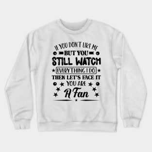 If You Dont Like Me But You Still Watch Everything I Do Then Lets Face It You Are A Fan Crewneck Sweatshirt